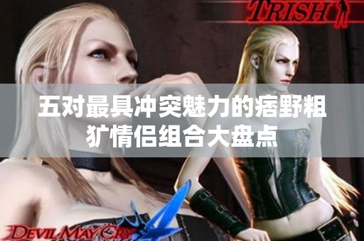 五对最具冲突魅力的痞野粗犷情侣组合大盘点