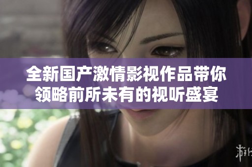 全新国产激情影视作品带你领略前所未有的视听盛宴