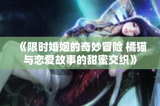 《限时婚姻的奇妙冒险 橘猫与恋爱故事的甜蜜交织》