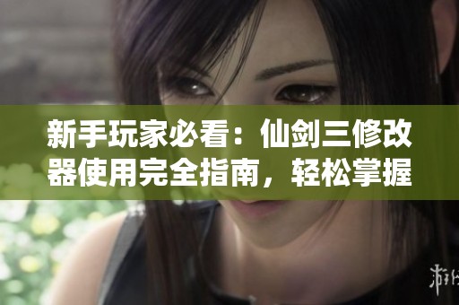 新手玩家必看：仙剑三修改器使用完全指南，轻松掌握游戏技巧与秘诀