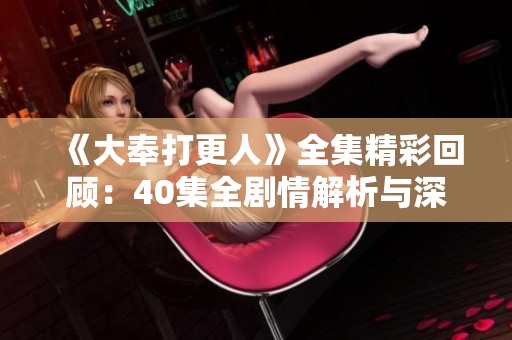 《大奉打更人》全集精彩回顾：40集全剧情解析与深度解读