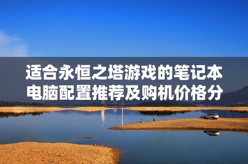 适合永恒之塔游戏的笔记本电脑配置推荐及购机价格分析指南