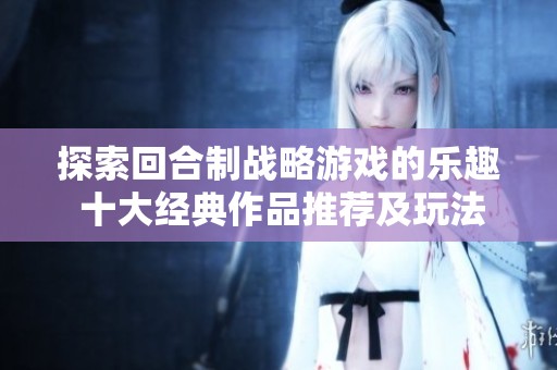 探索回合制战略游戏的乐趣 十大经典作品推荐及玩法分析