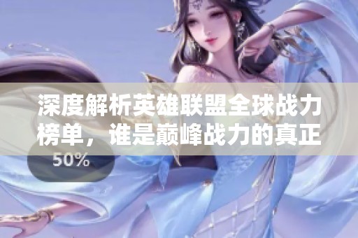 深度解析英雄联盟全球战力榜单，谁是巅峰战力的真正王者