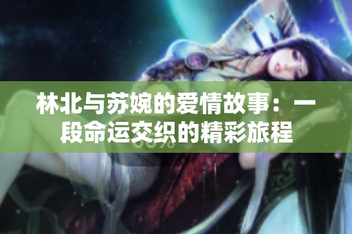 林北与苏婉的爱情故事：一段命运交织的精彩旅程