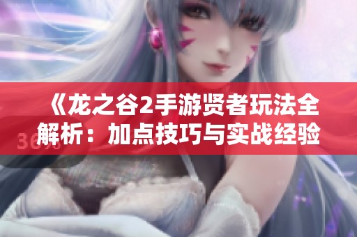 《龙之谷2手游贤者玩法全解析：加点技巧与实战经验分享》