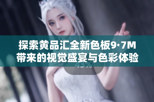 探索黄品汇全新色板9·7M带来的视觉盛宴与色彩体验