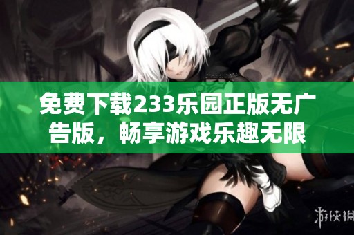 免费下载233乐园正版无广告版，畅享游戏乐趣无限