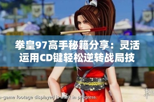拳皇97高手秘籍分享：灵活运用CD键轻松逆转战局技巧解析