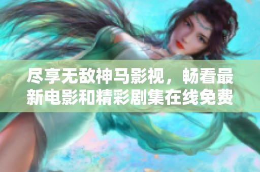 尽享无敌神马影视，畅看最新电影和精彩剧集在线免费观看