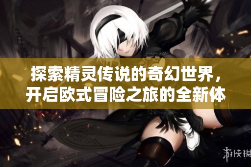 探索精灵传说的奇幻世界，开启欧式冒险之旅的全新体验