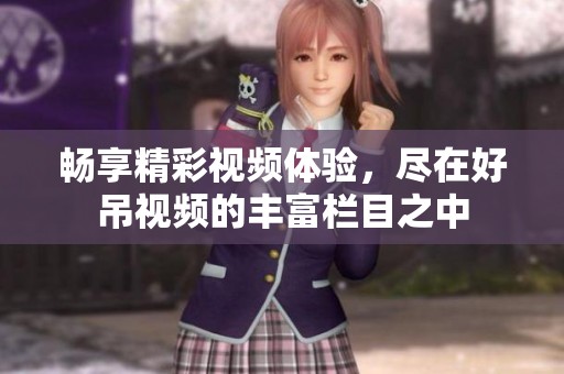 畅享精彩视频体验，尽在好吊视频的丰富栏目之中