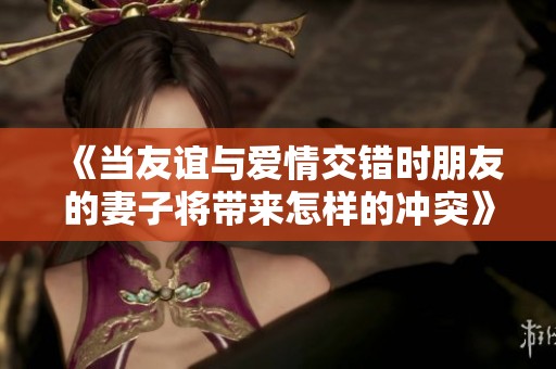 《当友谊与爱情交错时朋友的妻子将带来怎样的冲突》