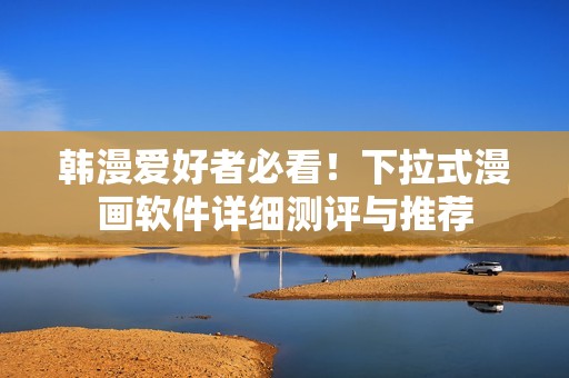 韩漫爱好者必看！下拉式漫画软件详细测评与推荐