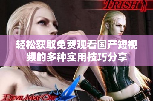 轻松获取免费观看国产短视频的多种实用技巧分享