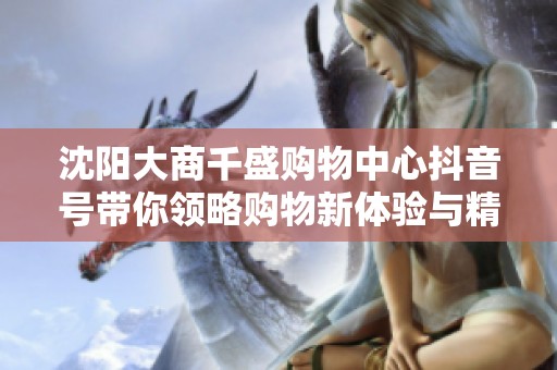 沈阳大商千盛购物中心抖音号带你领略购物新体验与精彩活动