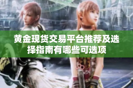 黄金现货交易平台推荐及选择指南有哪些可选项