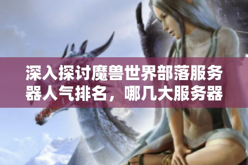 深入探讨魔兽世界部落服务器人气排名，哪几大服务器玩家最为活跃？