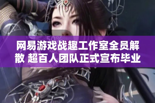 网易游戏战趣工作室全员解散 超百人团队正式宣布毕业面临重组