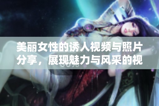 美丽女性的诱人视频与照片分享，展现魅力与风采的视觉盛宴