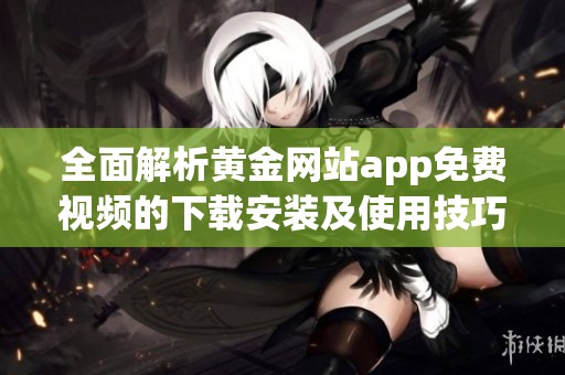 全面解析黄金网站app免费视频的下载安装及使用技巧分享