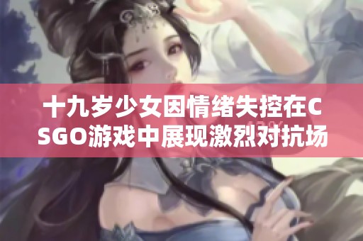 十九岁少女因情绪失控在CSGO游戏中展现激烈对抗场面