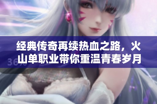 经典传奇再续热血之路，火山单职业带你重温青春岁月