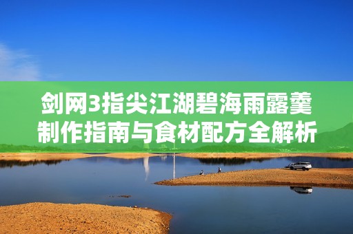 剑网3指尖江湖碧海雨露羹制作指南与食材配方全解析