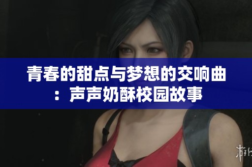 青春的甜点与梦想的交响曲：声声奶酥校园故事