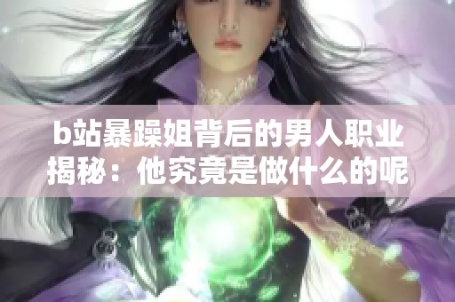 b站暴躁姐背后的男人职业揭秘：他究竟是做什么的呢？