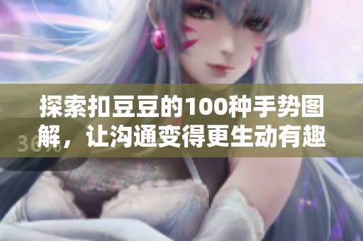 探索扣豆豆的100种手势图解，让沟通变得更生动有趣