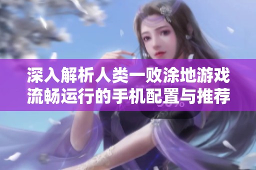 深入解析人类一败涂地游戏流畅运行的手机配置与推荐