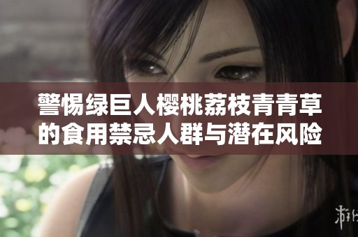 警惕绿巨人樱桃荔枝青青草的食用禁忌人群与潜在风险