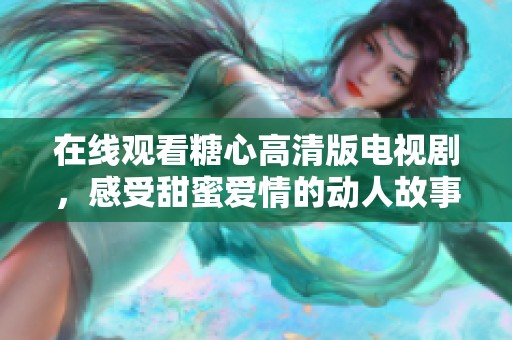在线观看糖心高清版电视剧，感受甜蜜爱情的动人故事