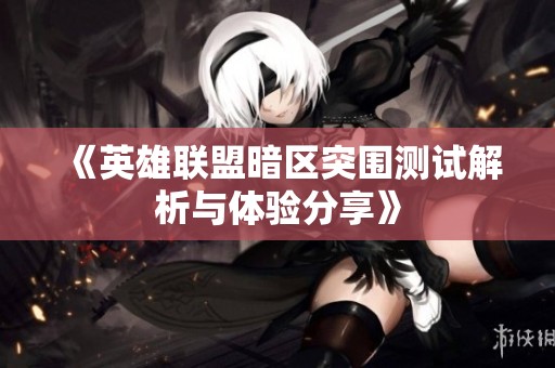 《英雄联盟暗区突围测试解析与体验分享》