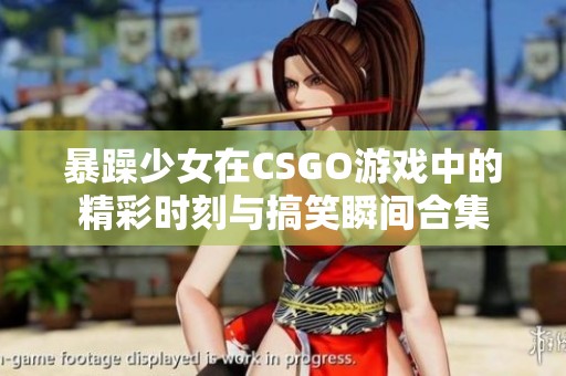 暴躁少女在CSGO游戏中的精彩时刻与搞笑瞬间合集
