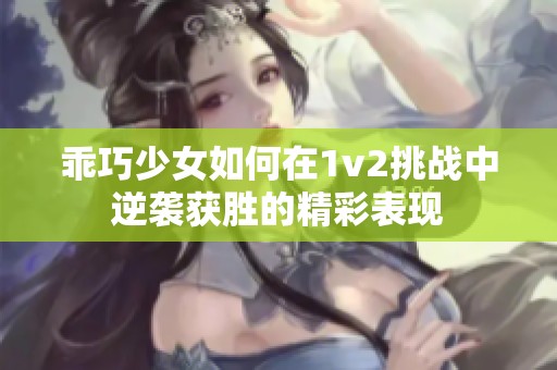 乖巧少女如何在1v2挑战中逆袭获胜的精彩表现