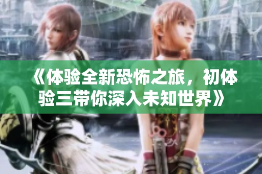 《体验全新恐怖之旅，初体验三带你深入未知世界》