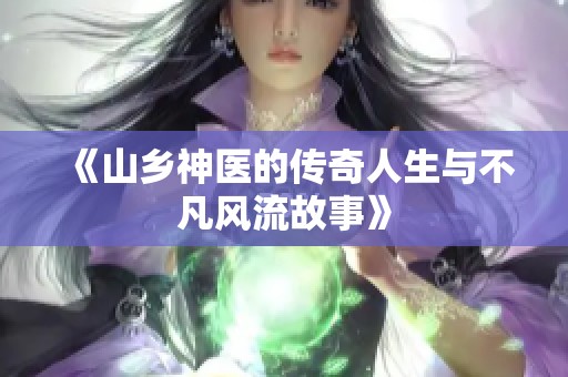 《山乡神医的传奇人生与不凡风流故事》