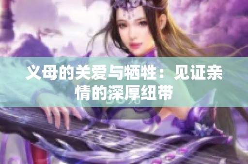 义母的关爱与牺牲：见证亲情的深厚纽带