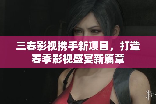 三春影视携手新项目，打造春季影视盛宴新篇章