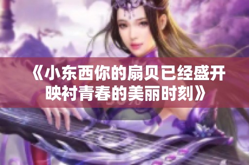 《小东西你的扇贝已经盛开映衬青春的美丽时刻》