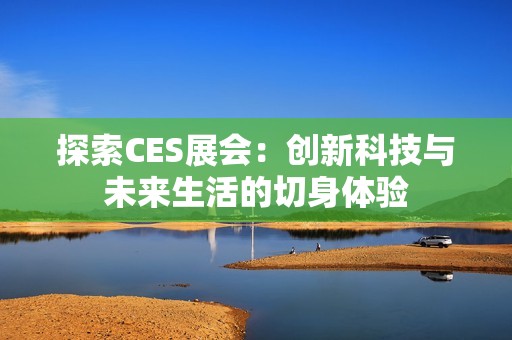 探索CES展会：创新科技与未来生活的切身体验