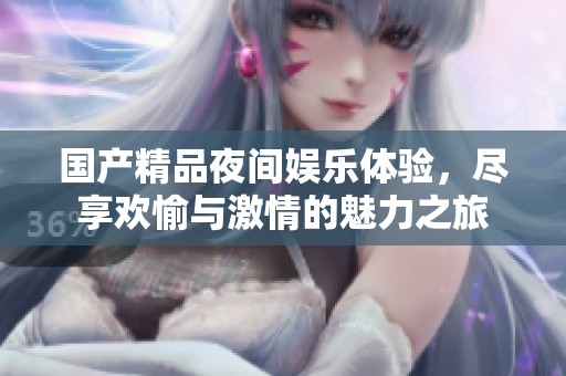 国产精品夜间娱乐体验，尽享欢愉与激情的魅力之旅