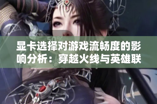显卡选择对游戏流畅度的影响分析：穿越火线与英雄联盟卡顿原因探讨