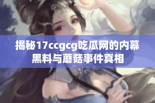 揭秘17ccgcg吃瓜网的内幕黑料与蘑菇事件真相