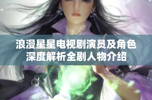 浪漫星星电视剧演员及角色深度解析全剧人物介绍