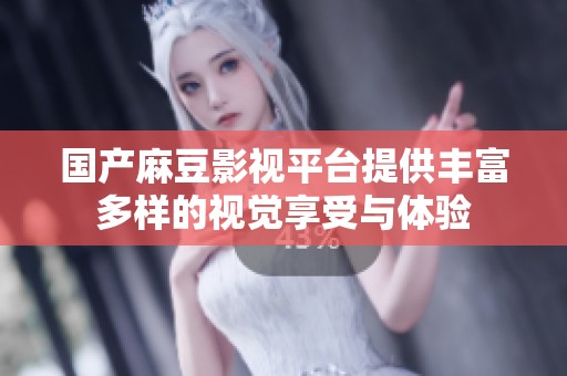国产麻豆影视平台提供丰富多样的视觉享受与体验