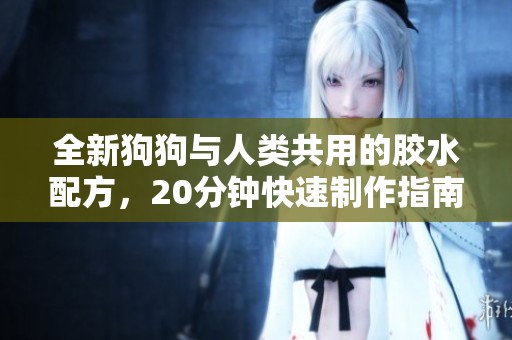 全新狗狗与人类共用的胶水配方，20分钟快速制作指南