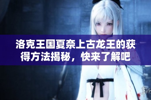 洛克王国夏奈上古龙王的获得方法揭秘，快来了解吧